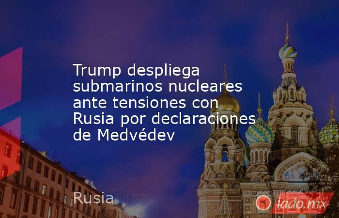 Trump despliega submarinos nucleares ante tensiones con Rusia por declaraciones de Medvédev. Noticias en tiempo real