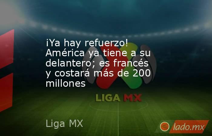 ¡Ya hay refuerzo! América ya tiene a su delantero; es francés y costará más de 200 millones. Noticias en tiempo real