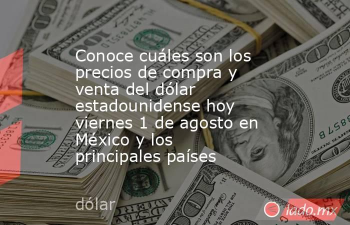 Conoce cuáles son los precios de compra y venta del dólar estadounidense hoy viernes 1 de agosto en México y los principales países. Noticias en tiempo real