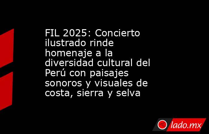 FIL 2025: Concierto ilustrado rinde homenaje a la diversidad cultural del Perú con paisajes sonoros y visuales de costa, sierra y selva . Noticias en tiempo real