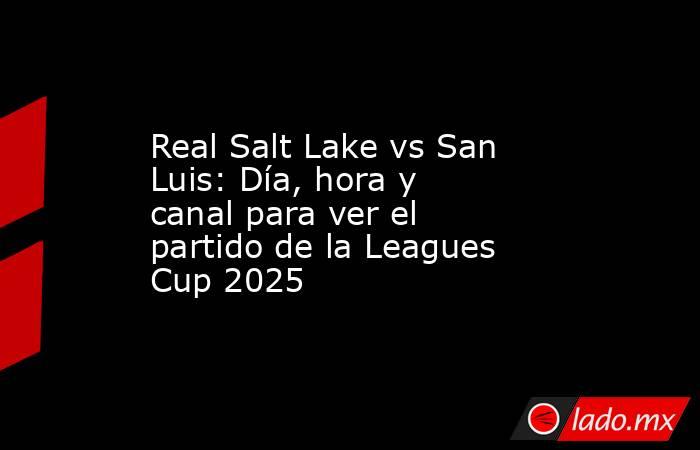 Real Salt Lake vs San Luis: Día, hora y canal para ver el partido de la Leagues Cup 2025. Noticias en tiempo real