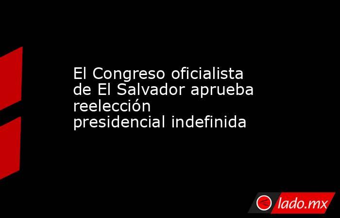 El Congreso oficialista de El Salvador aprueba reelección presidencial indefinida. Noticias en tiempo real