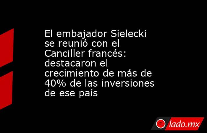 El embajador Sielecki se reunió con el Canciller francés:  destacaron el crecimiento de más de 40% de las inversiones de ese país. Noticias en tiempo real