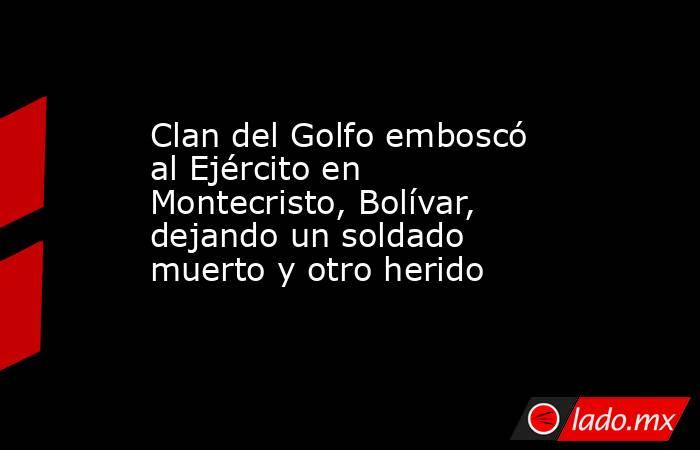 Clan del Golfo emboscó al Ejército en Montecristo, Bolívar, dejando un soldado muerto y otro herido . Noticias en tiempo real