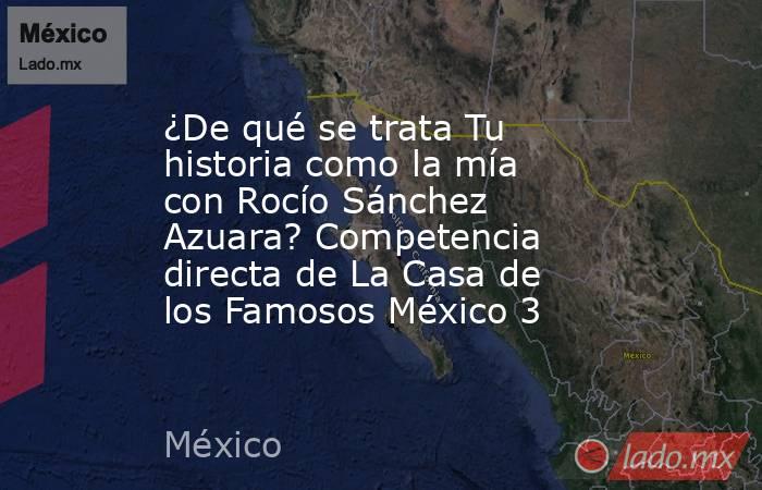 ¿De qué se trata Tu historia como la mía con Rocío Sánchez Azuara? Competencia directa de La Casa de los Famosos México 3. Noticias en tiempo real