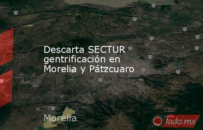 Descarta SECTUR gentrificación en Morelia y Pátzcuaro. Noticias en tiempo real