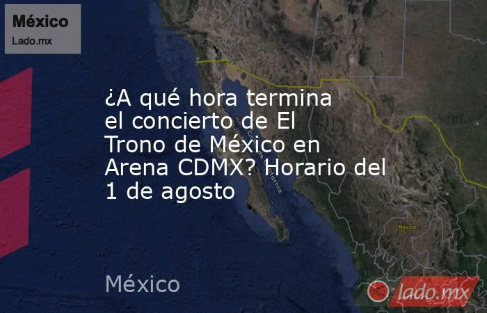 ¿A qué hora termina el concierto de El Trono de México en Arena CDMX? Horario del 1 de agosto . Noticias en tiempo real