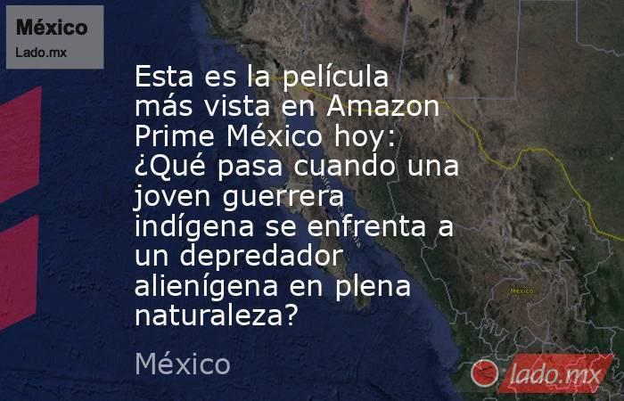 Esta es la película más vista en Amazon Prime México hoy: ¿Qué pasa cuando una joven guerrera indígena se enfrenta a un depredador alienígena en plena naturaleza? . Noticias en tiempo real