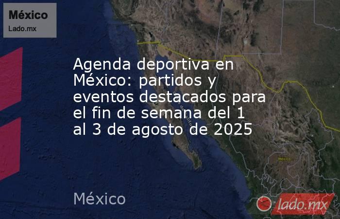 Agenda deportiva en México: partidos y eventos destacados para el fin de semana del 1 al 3 de agosto de 2025. Noticias en tiempo real