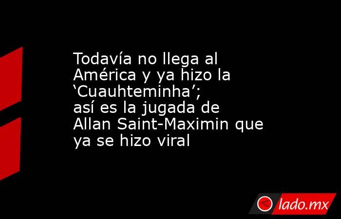 Todavía no llega al América y ya hizo la ‘Cuauhteminha’; así es la jugada de Allan Saint-Maximin que ya se hizo viral. Noticias en tiempo real