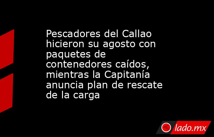 Pescadores del Callao hicieron su agosto con paquetes de contenedores caídos, mientras la Capitanía anuncia plan de rescate de la carga. Noticias en tiempo real