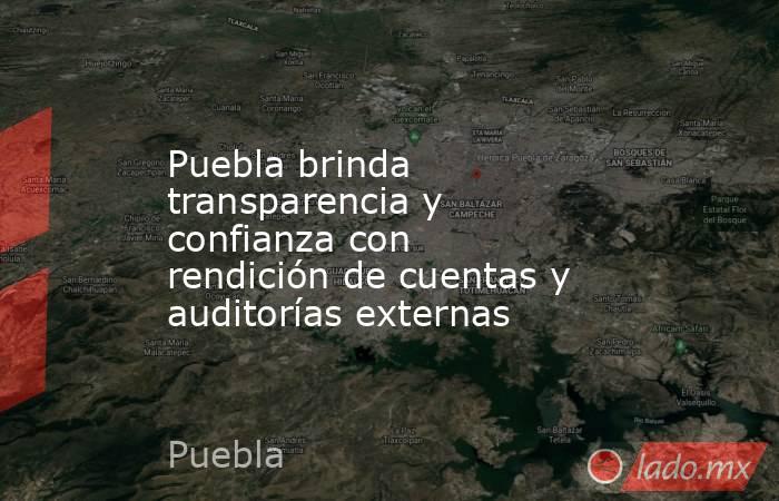 Puebla brinda transparencia y confianza con rendición de cuentas y auditorías externas. Noticias en tiempo real
