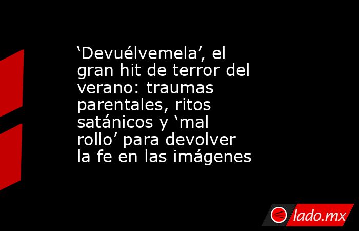 ‘Devuélvemela’, el gran hit de terror del verano: traumas parentales, ritos satánicos y ‘mal rollo’ para devolver la fe en las imágenes. Noticias en tiempo real
