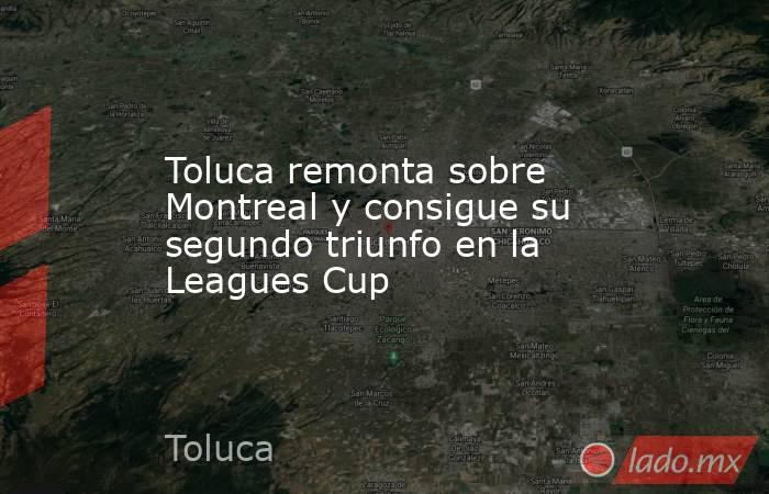 Toluca remonta sobre Montreal y consigue su segundo triunfo en la Leagues Cup. Noticias en tiempo real