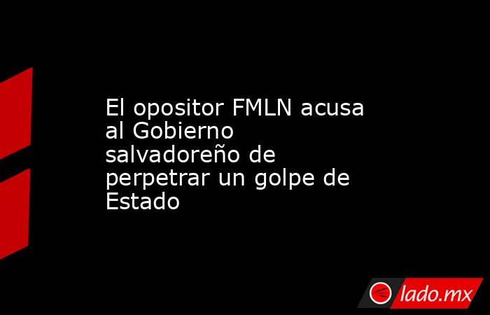 El opositor FMLN acusa al Gobierno salvadoreño de perpetrar un golpe de Estado. Noticias en tiempo real
