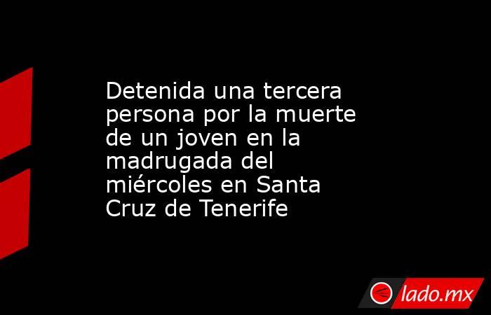 Detenida una tercera persona por la muerte de un joven en la madrugada del miércoles en Santa Cruz de Tenerife. Noticias en tiempo real