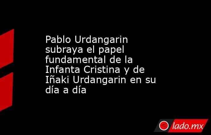 Pablo Urdangarin subraya el papel fundamental de la Infanta Cristina y de Iñaki Urdangarin en su día a día. Noticias en tiempo real