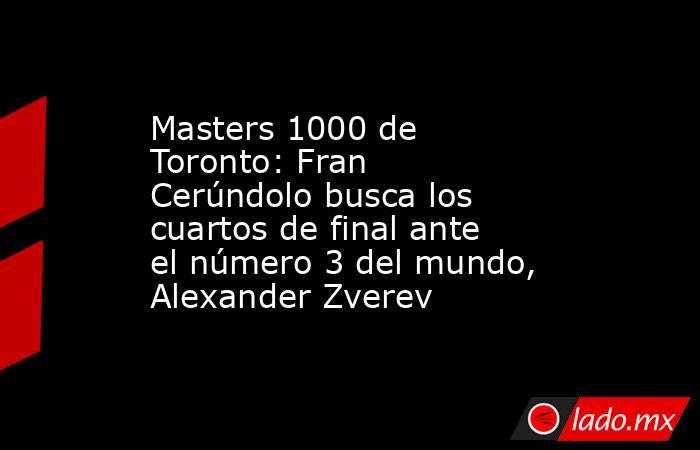 Masters 1000 de Toronto: Fran Cerúndolo busca los cuartos de final ante el número 3 del mundo, Alexander Zverev. Noticias en tiempo real