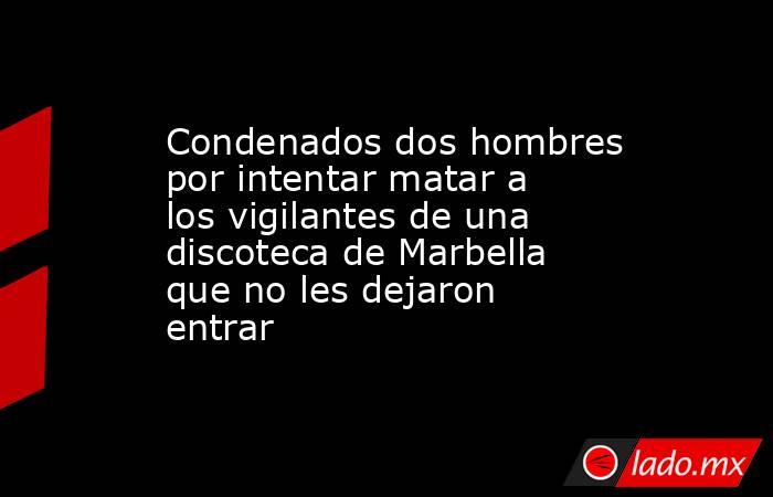 Condenados dos hombres por intentar matar a los vigilantes de una discoteca de Marbella que no les dejaron entrar. Noticias en tiempo real