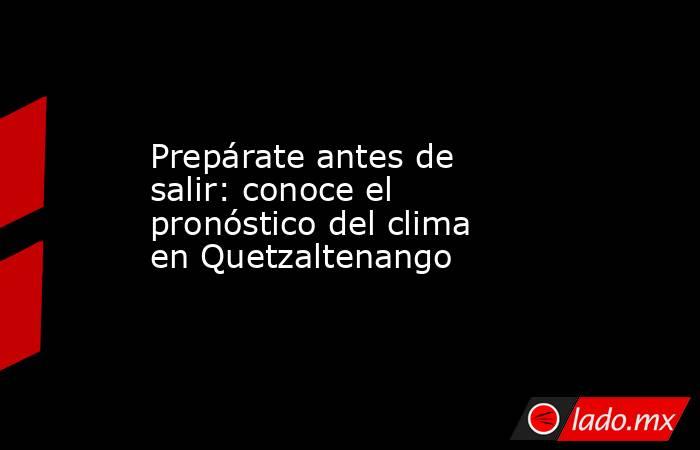 Prepárate antes de salir: conoce el pronóstico del clima en Quetzaltenango. Noticias en tiempo real