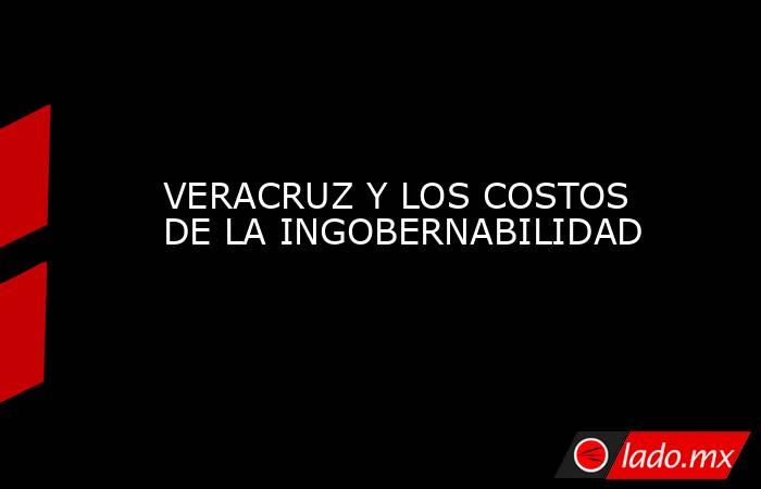 VERACRUZ Y LOS COSTOS DE LA INGOBERNABILIDAD. Noticias en tiempo real