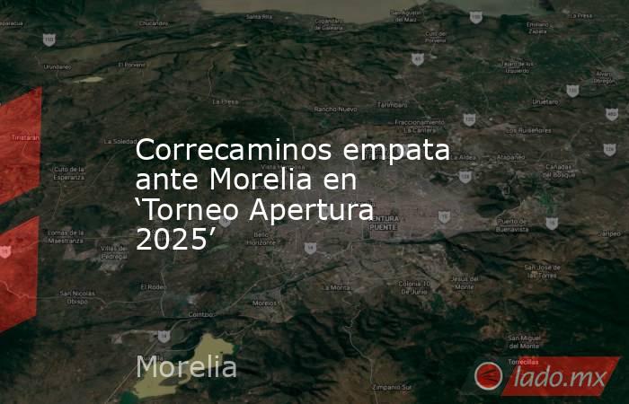 Correcaminos empata ante Morelia en ‘Torneo Apertura 2025’. Noticias en tiempo real