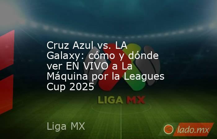 Cruz Azul vs. LA Galaxy: cómo y dónde ver EN VIVO a La Máquina por la Leagues Cup 2025. Noticias en tiempo real
