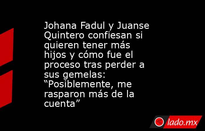 Johana Fadul y Juanse Quintero confiesan si quieren tener más hijos y cómo fue el proceso tras perder a sus gemelas: “Posiblemente, me rasparon más de la cuenta”. Noticias en tiempo real