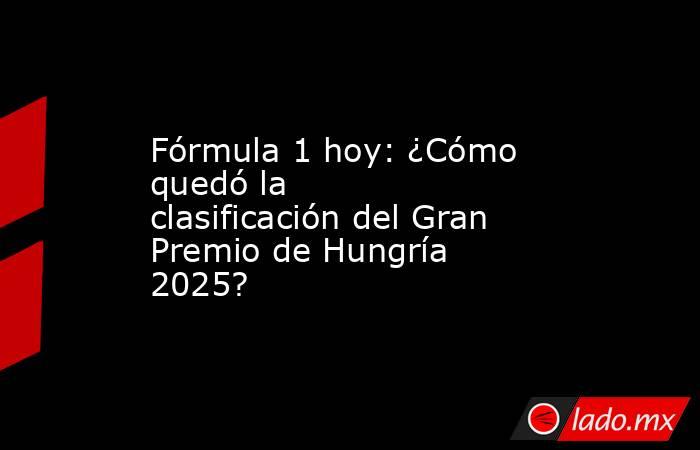 Fórmula 1 hoy: ¿Cómo quedó la clasificación del Gran Premio de Hungría 2025? . Noticias en tiempo real