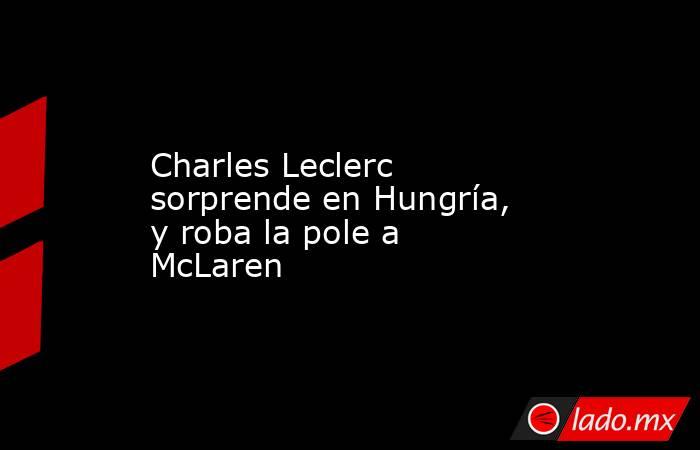 Charles Leclerc sorprende en Hungría, y roba la pole a McLaren. Noticias en tiempo real