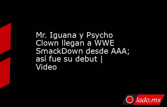 Mr. Iguana y Psycho Clown llegan a WWE SmackDown desde AAA; así fue su debut | Video  . Noticias en tiempo real