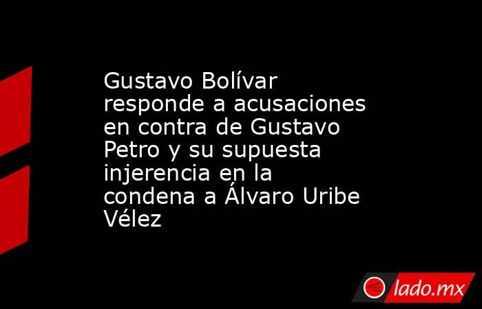 Gustavo Bolívar responde a acusaciones en contra de Gustavo Petro y su supuesta injerencia en la condena a Álvaro Uribe Vélez. Noticias en tiempo real