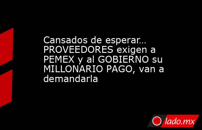 Cansados de esperar… PROVEEDORES exigen a PEMEX y al GOBIERNO su MILLONARIO PAGO, van a demandarla. Noticias en tiempo real