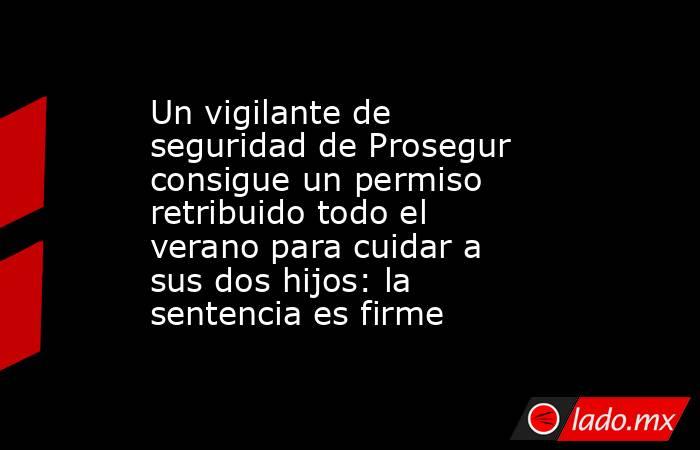 Un vigilante de seguridad de Prosegur consigue un permiso retribuido todo el verano para cuidar a sus dos hijos: la sentencia es firme. Noticias en tiempo real