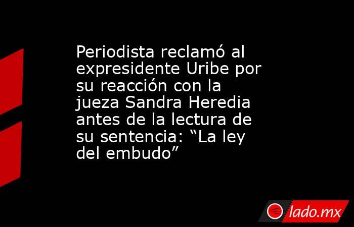 Periodista reclamó al expresidente Uribe por su reacción con la jueza Sandra Heredia antes de la lectura de su sentencia: “La ley del embudo”. Noticias en tiempo real