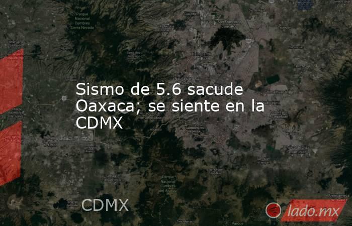 Sismo de 5.6 sacude Oaxaca; se siente en la CDMX. Noticias en tiempo real