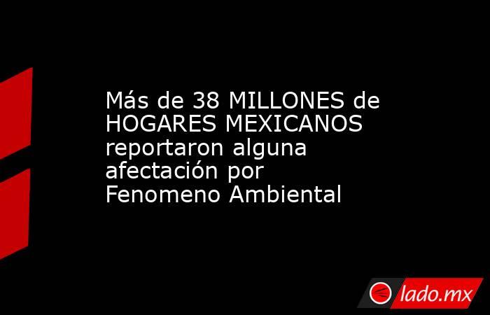 Más de 38 MILLONES de HOGARES MEXICANOS reportaron alguna afectación por Fenomeno Ambiental. Noticias en tiempo real