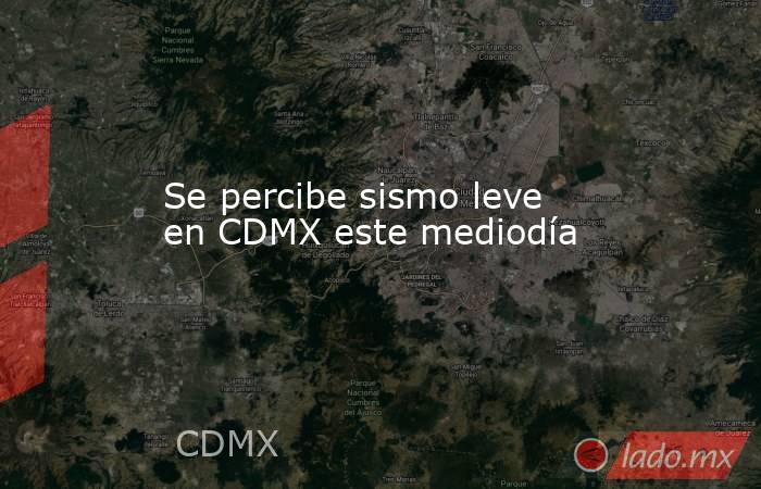 Se percibe sismo leve en CDMX este mediodía. Noticias en tiempo real