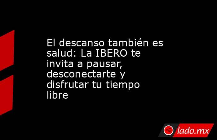 El descanso también es salud: La IBERO te invita a pausar, desconectarte y disfrutar tu tiempo libre. Noticias en tiempo real