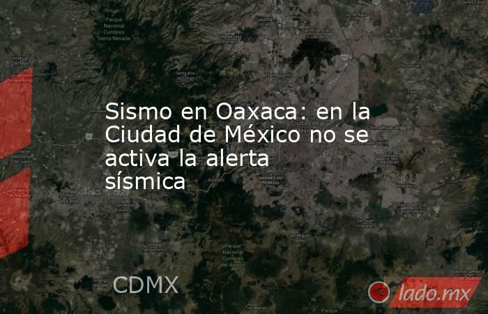 Sismo en Oaxaca: en la Ciudad de México no se activa la alerta sísmica. Noticias en tiempo real