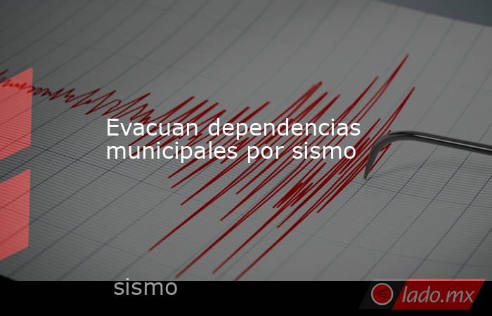 Evacuan dependencias municipales por sismo. Noticias en tiempo real