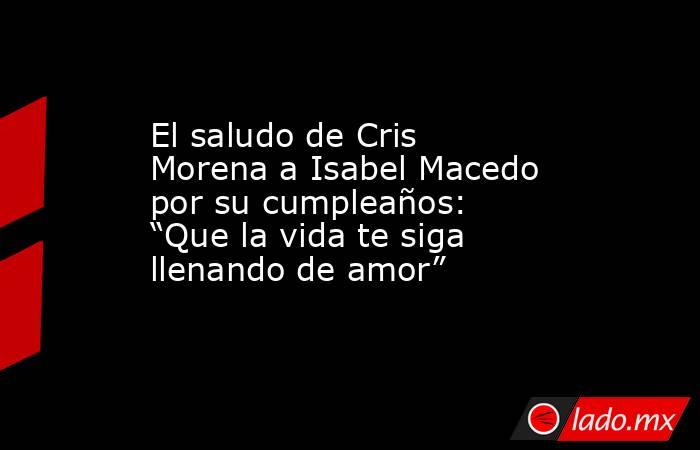 El saludo de Cris Morena a Isabel Macedo por su cumpleaños: “Que la vida te siga llenando de amor”. Noticias en tiempo real