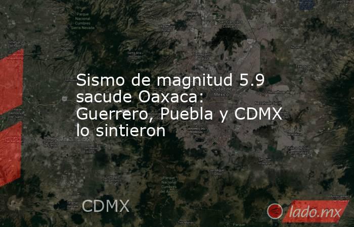 Sismo de magnitud 5.9 sacude Oaxaca: Guerrero, Puebla y CDMX lo sintieron. Noticias en tiempo real