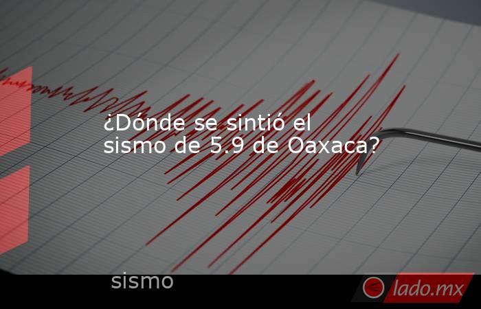¿Dónde se sintió el sismo de 5.9 de Oaxaca?. Noticias en tiempo real