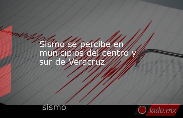 Sismo se percibe en municipios del centro y sur de Veracruz. Noticias en tiempo real