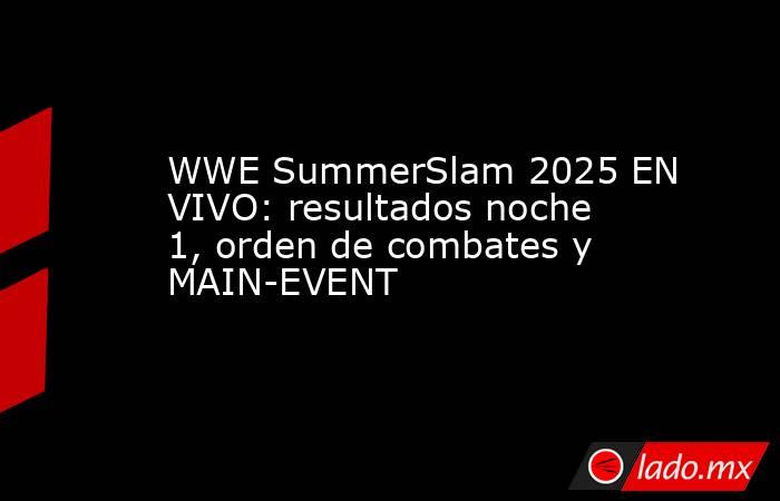 WWE SummerSlam 2025 EN VIVO: resultados noche 1, orden de combates y MAIN-EVENT. Noticias en tiempo real