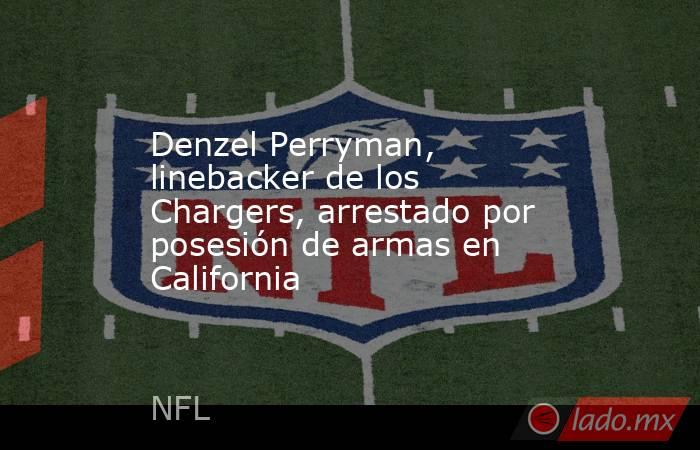 Denzel Perryman, linebacker de los Chargers, arrestado por posesión de armas en California. Noticias en tiempo real