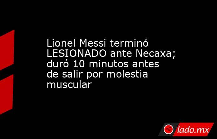 Lionel Messi terminó LESIONADO ante Necaxa; duró 10 minutos antes de salir por molestia muscular. Noticias en tiempo real