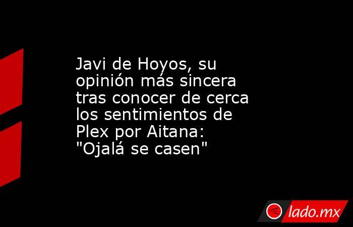 Javi de Hoyos, su opinión más sincera tras conocer de cerca los sentimientos de Plex por Aitana: 