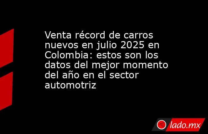 Venta récord de carros nuevos en julio 2025 en Colombia: estos son los datos del mejor momento del año en el sector automotriz. Noticias en tiempo real